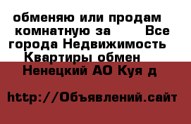 обменяю или продам 2-комнатную за 600 - Все города Недвижимость » Квартиры обмен   . Ненецкий АО,Куя д.